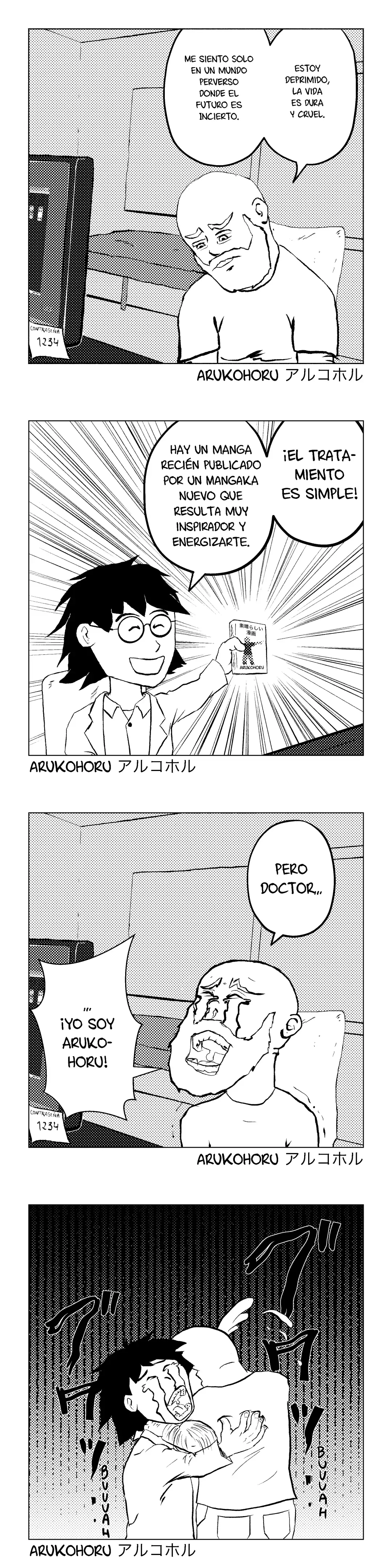Cómic de 4 viñetas. En la 1 sale un señor en el médico con la cabeza gacha y semblante triste que dice: "Estoy deprimido, la vida es dura y cruel. Me siento solo en un mundo perverso donde el futuro es incierto." En la 2 sale un médico con gafas muy sonriente que sostiene un manga en la mano. Decenas de líneas cinéticas apuntan al manga. El médico dice: "¡El tratamiento es simple! Hay un manga recién publicado por un mangaka nuevo que resulta muy inspirador y energizante." El manga tiene un título en japonés que se traduce como "Manga Impresionante". En la portada hay un personaje demasiado pequeño como para verse bien y debajo pone el nombre del autor: Arukohoru. En la 3 el señor de la 1 está llorando las cataratas del niágara mientras dice: "Pero doctor... ¡Yo soy Arukohoru!" En la 4 salen los dos personajes abrazados y llorando. El fondo de la viñeta es oscuro y tétrico y hay onomatopeyas del sonido que hacen los personajes al llorar a moco tendido.